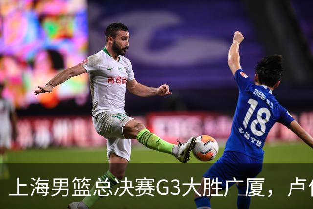 上海男篮总决赛G3大胜广厦，卢伟强调求胜欲与团队精神