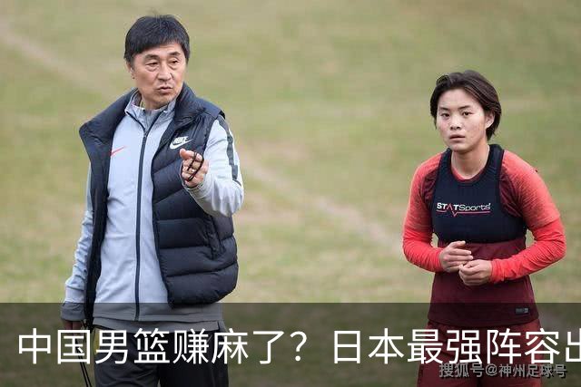 中国男篮赚麻了？日本最强阵容出战世预赛：郭士强或坐收渔翁之利？