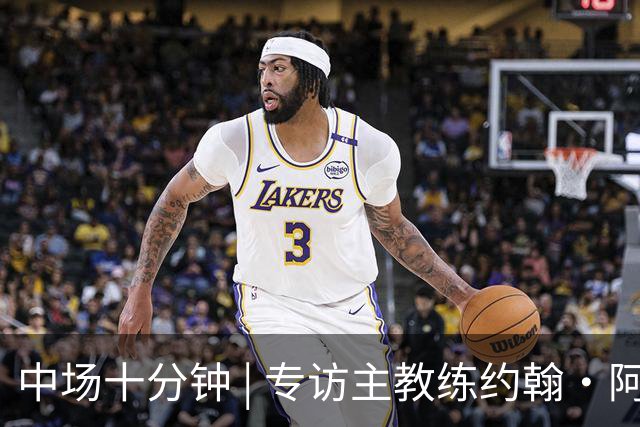 中场十分钟 | 专访主教练约翰·阿洛伊西