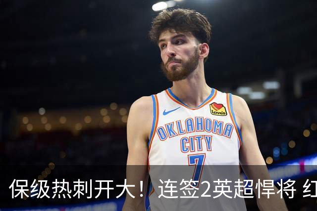 保级热刺开大！连签2英超悍将 红军队副+樱桃定海神针