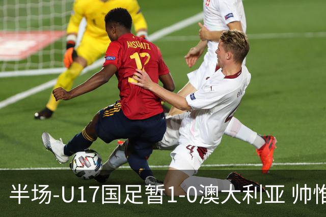 半场-U17国足暂1-0澳大利亚 帅惟浩1V2超车破门徐正鹏挑传助攻