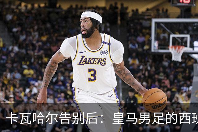 卡瓦哈尔告别后：皇马男足的西班牙面孔真的在消失吗？
