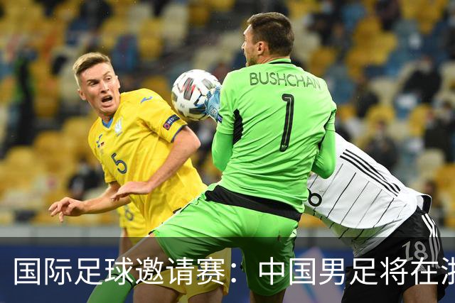 国际足球邀请赛：中国男足将在浙江金华迎战泰国队