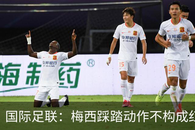 国际足联：梅西踩踏动作不构成红牌 主裁判罚完全正确