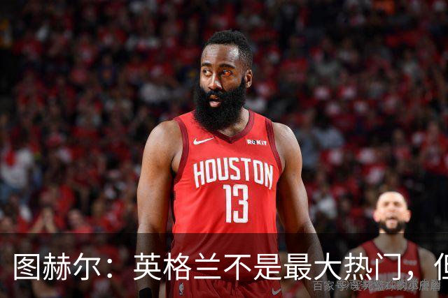 图赫尔：英格兰不是最大热门，但“我们敢于梦想”