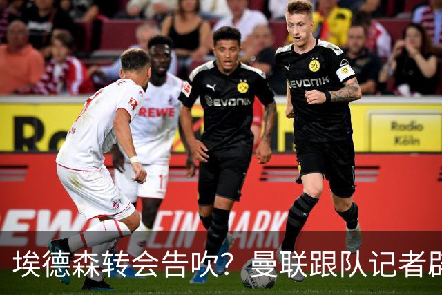 埃德森转会告吹？曼联跟队记者辟谣，红魔询价切尔西中场妖星