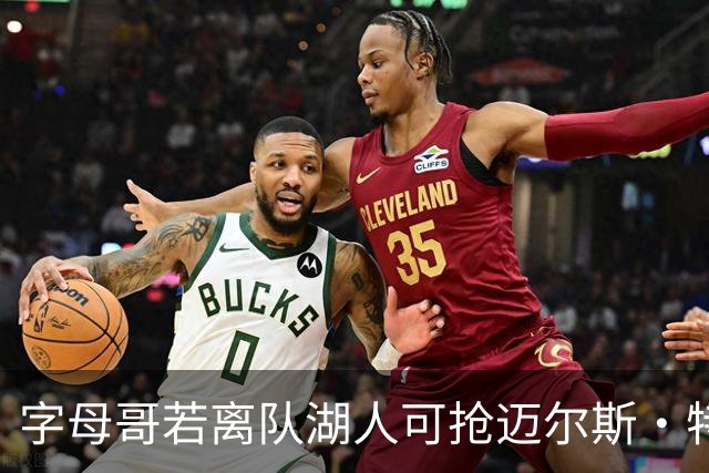 字母哥若离队湖人可抢迈尔斯·特纳&作为艾顿升级版搭档东契奇