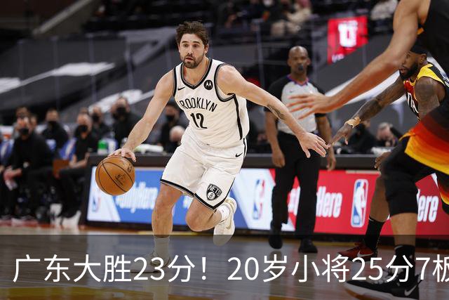 广东大胜23分！20岁小将25分7板3助，胡明轩快归队杜润旺张昊休养