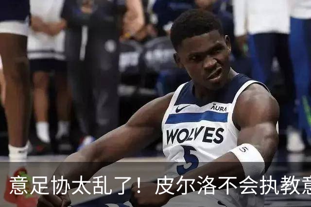 意足协太乱了！皮尔洛不会执教意大利队 马尔蒂尼或辞职