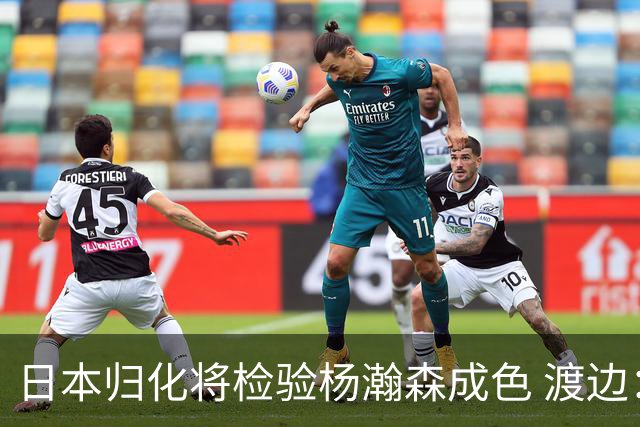 日本归化将检验杨瀚森成色 渡边：有实力击败中国男篮