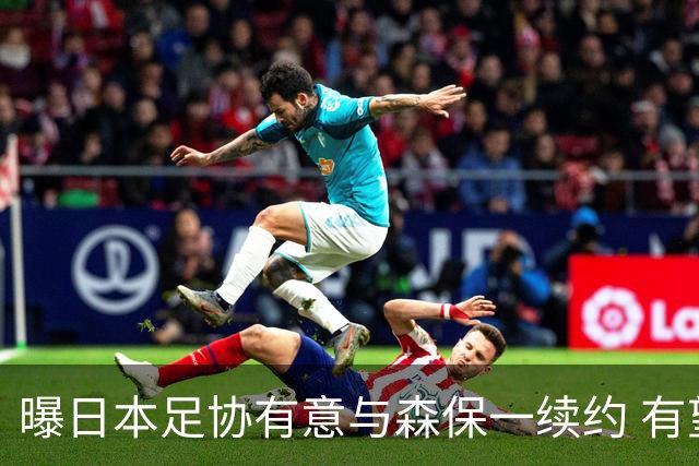 曝日本足协有意与森保一续约 有望带领日本队三度出战世界杯