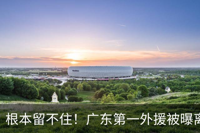 根本留不住！广东第一外援被曝离队，新合同年薪高达300万美元？