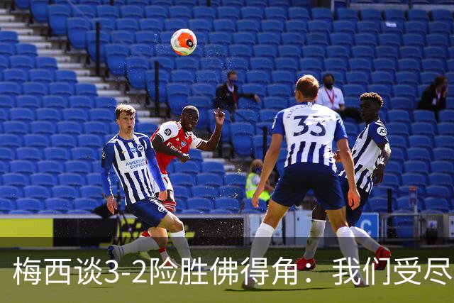 梅西谈3-2险胜佛得角：我们受尽了折磨，若拖入点球大战会更煎熬