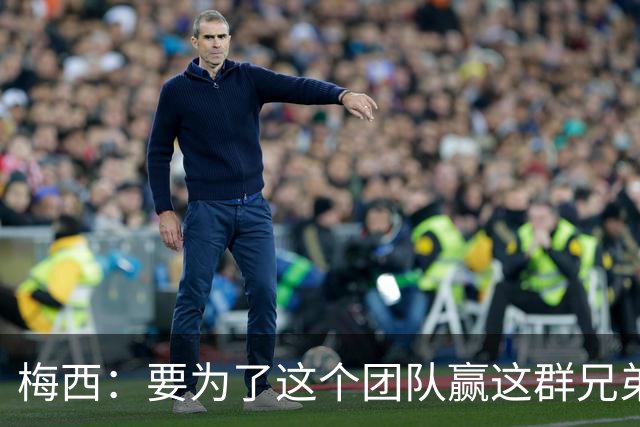 梅西：要为了这个团队赢这群兄弟们都值得，我们让球迷习惯了胜利
