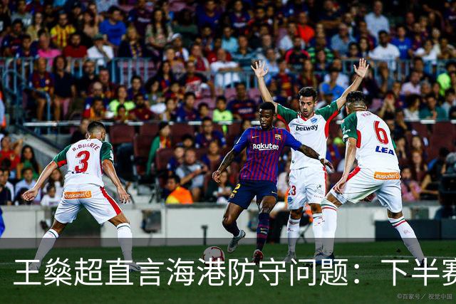 王燊超直言海港防守问题：下半赛季首要任务是少丢球