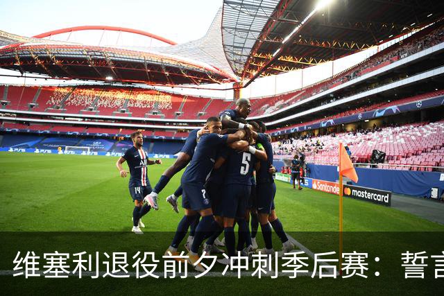 维塞利退役前夕冲刺季后赛：誓言为巴萨倾尽所有，力争主场优势！
