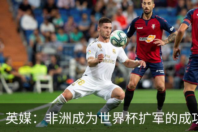 英媒：非洲成为世界杯扩军的成功典范 而亚洲足球需要反思