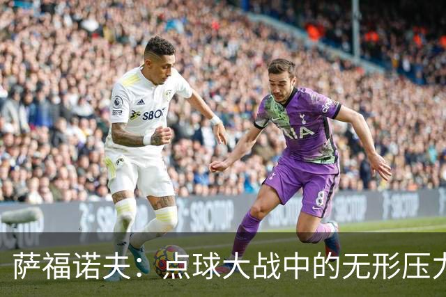 萨福诺夫：点球大战中的无形压力，阿森纳为何束手无策？
