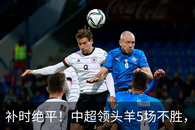 补时绝平！中超领头羊5场不胜，张玉宁踢疯了：梅开二度全场最佳