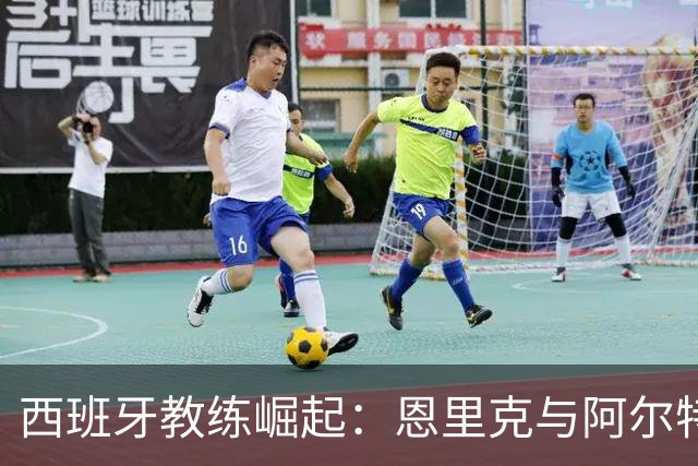 西班牙教练崛起：恩里克与阿尔特塔的决战之夜