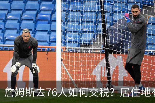 詹姆斯去76人如何交税？居住地有影响：20%收入或计为在费城所得