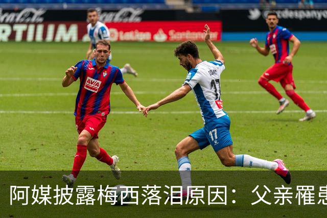 阿媒披露梅西落泪原因：父亲罹患结肠癌 近期病情恶化