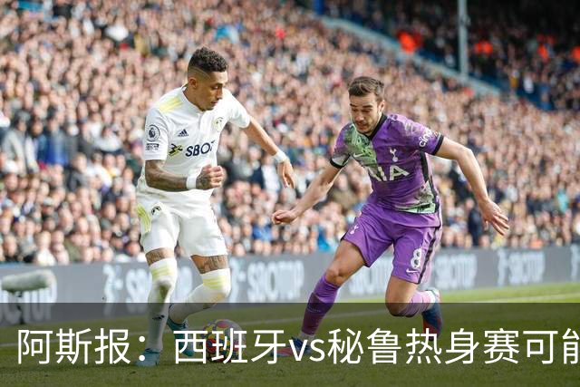 阿斯报：西班牙vs秘鲁热身赛可能受到恶劣天气影响