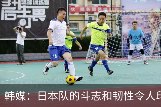 韩媒：日本队的斗志和韧性令人印象深刻 连克强队并非侥幸