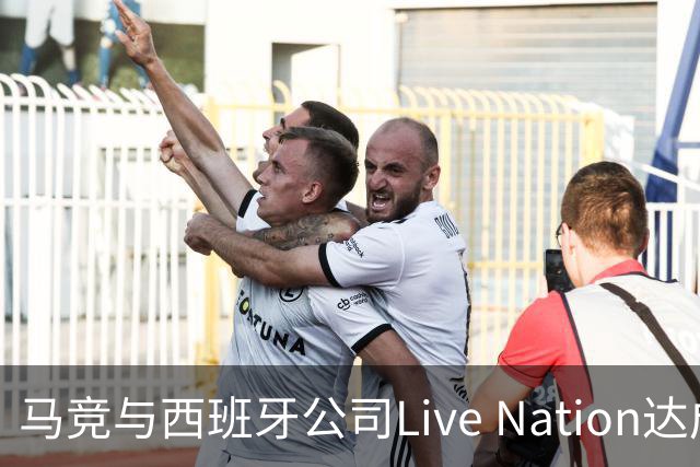 马竞与西班牙公司Live Nation达成战略合作，将开发球场娱乐业务
