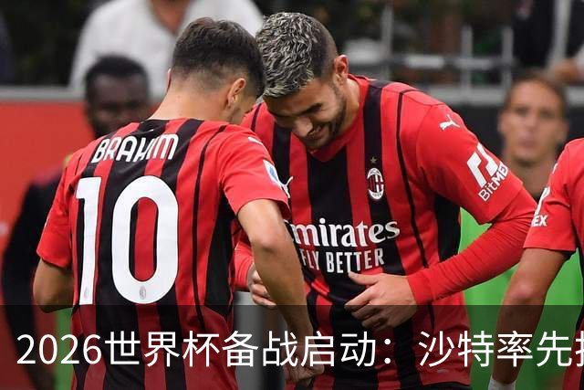 2026世界杯备战启动：沙特率先抵美，亚洲九队前景展望