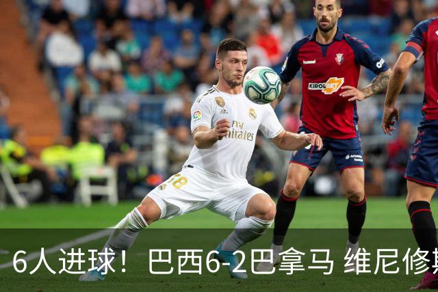 6人进球！巴西6-2巴拿马 维尼修斯卡塞米罗伊戈尔·蒂亚戈传射