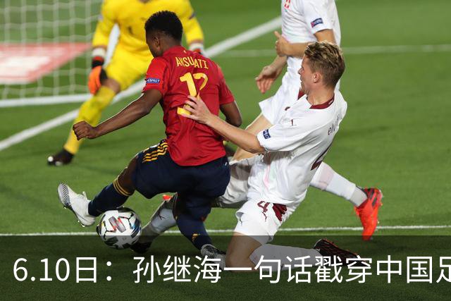 6.10日：孙继海一句话戳穿中国足球真相：不是中国人不行，是中国这土壤根本长不出足球