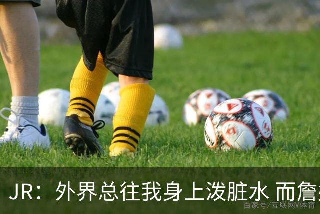 JR：外界总往我身上泼脏水 而詹姆斯认可我的人品 这对我意义非凡
